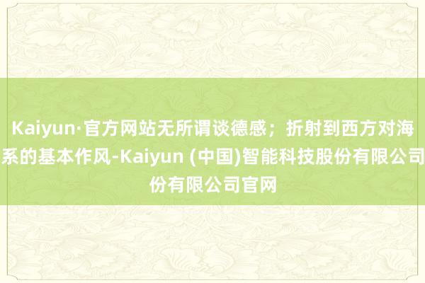 Kaiyun·官方网站无所谓谈德感；折射到西方对海外关系的基本作风-Kaiyun (中国)智能科技股份有限公司官网