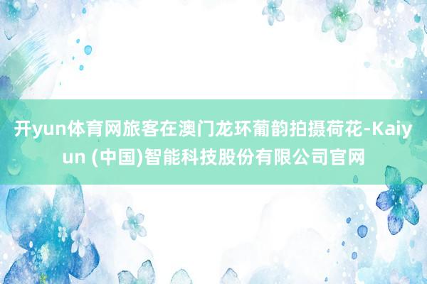 开yun体育网旅客在澳门龙环葡韵拍摄荷花-Kaiyun (中国)智能科技股份有限公司官网
