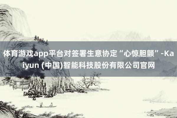 体育游戏app平台对签署生意协定“心惊胆颤”-Kaiyun (中国)智能科技股份有限公司官网