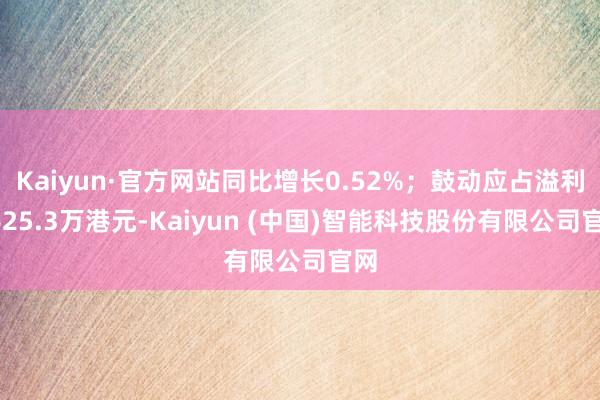 Kaiyun·官方网站同比增长0.52%；鼓动应占溢利4625.3万港元-Kaiyun (中国)智能科技股份有限公司官网