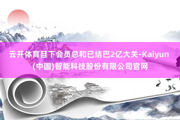 云开体育目下会员总和已结巴2亿大关-Kaiyun (中国)智能科技股份有限公司官网