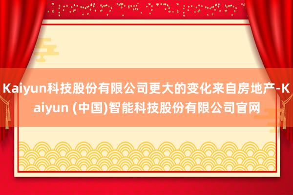 Kaiyun科技股份有限公司更大的变化来自房地产-Kaiyun (中国)智能科技股份有限公司官网