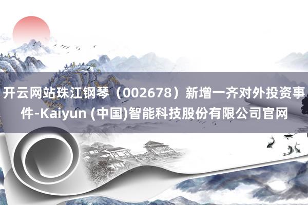 开云网站珠江钢琴（002678）新增一齐对外投资事件-Kaiyun (中国)智能科技股份有限公司官网