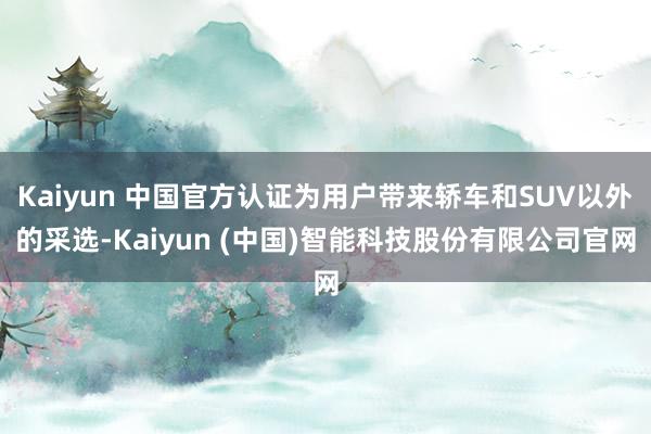 Kaiyun 中国官方认证为用户带来轿车和SUV以外的采选-Kaiyun (中国)智能科技股份有限公司官网