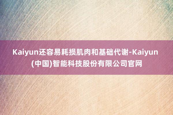 Kaiyun还容易耗损肌肉和基础代谢-Kaiyun (中国)智能科技股份有限公司官网