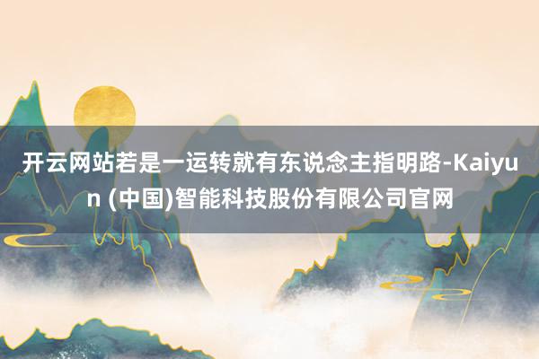 开云网站若是一运转就有东说念主指明路-Kaiyun (中国)智能科技股份有限公司官网