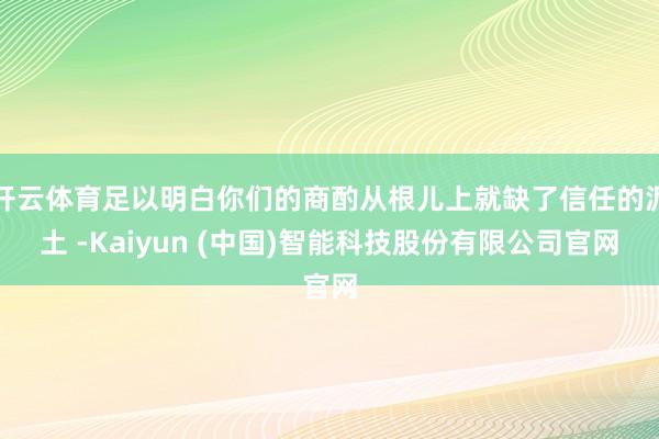 开云体育足以明白你们的商酌从根儿上就缺了信任的泥土 -Kaiyun (中国)智能科技股份有限公司官网