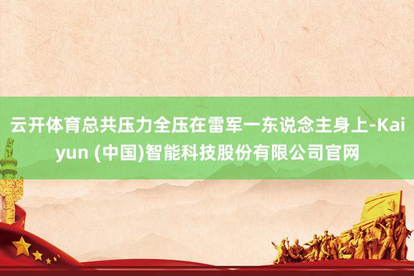 云开体育总共压力全压在雷军一东说念主身上-Kaiyun (中国)智能科技股份有限公司官网