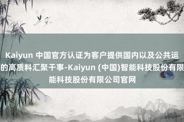 Kaiyun 中国官方认证为客户提供国内以及公共运营所需要的高质料汇聚干事-Kaiyun (中国)智能科技股份有限公司官网