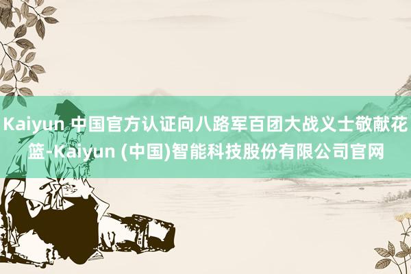 Kaiyun 中国官方认证向八路军百团大战义士敬献花篮-Kaiyun (中国)智能科技股份有限公司官网
