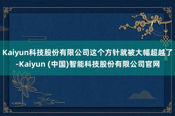 Kaiyun科技股份有限公司这个方针就被大幅超越了-Kaiyun (中国)智能科技股份有限公司官网