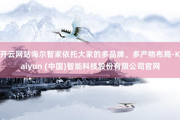 开云网站海尔智家依托大家的多品牌、多产物布局-Kaiyun (中国)智能科技股份有限公司官网