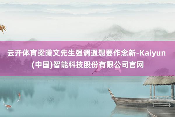 云开体育梁曦文先生强调遐想要作念新-Kaiyun (中国)智能科技股份有限公司官网