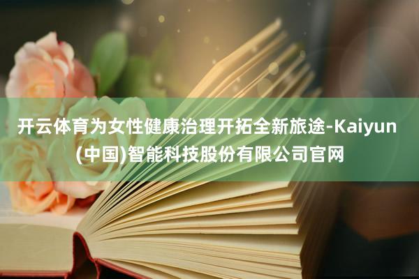 开云体育为女性健康治理开拓全新旅途-Kaiyun (中国)智能科技股份有限公司官网