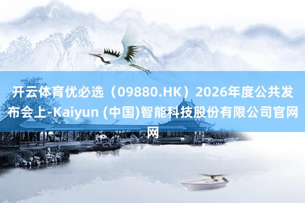 开云体育优必选（09880.HK）2026年度公共发布会上-Kaiyun (中国)智能科技股份有限公司官网