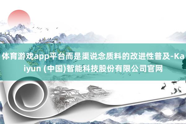 体育游戏app平台而是渠说念质料的改进性普及-Kaiyun (中国)智能科技股份有限公司官网
