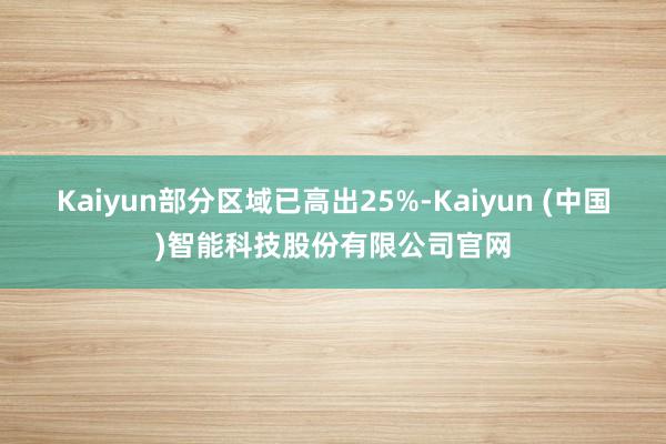 Kaiyun部分区域已高出25%-Kaiyun (中国)智能科技股份有限公司官网