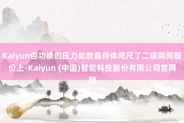 Kaiyun但功绩的压力如故最终体咫尺了二级阛阓股价上-Kaiyun (中国)智能科技股份有限公司官网