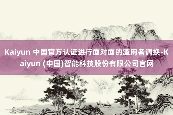Kaiyun 中国官方认证进行面对面的滥用者调换-Kaiyun (中国)智能科技股份有限公司官网