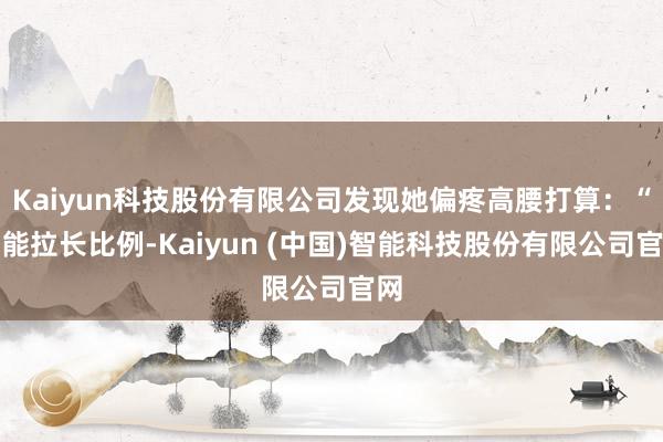 Kaiyun科技股份有限公司发现她偏疼高腰打算：“既能拉长比例-Kaiyun (中国)智能科技股份有限公司官网