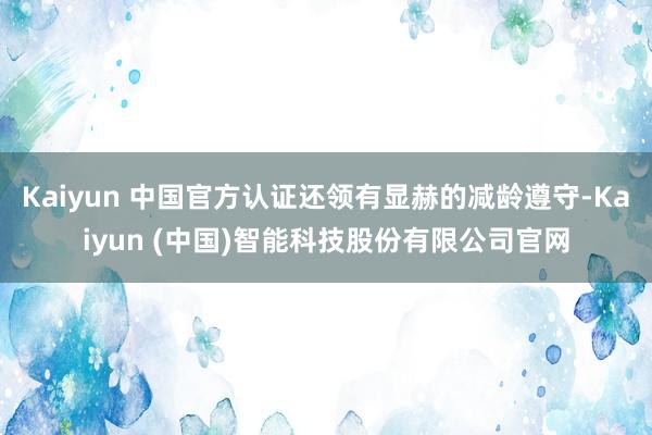 Kaiyun 中国官方认证还领有显赫的减龄遵守-Kaiyun (中国)智能科技股份有限公司官网