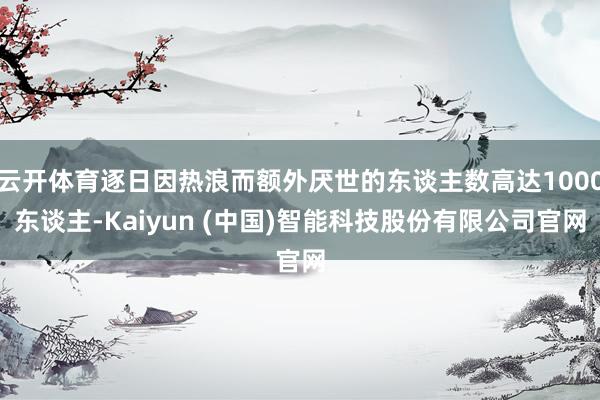 云开体育逐日因热浪而额外厌世的东谈主数高达1000东谈主-Kaiyun (中国)智能科技股份有限公司官网