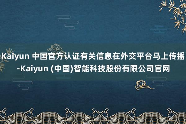 Kaiyun 中国官方认证有关信息在外交平台马上传播-Kaiyun (中国)智能科技股份有限公司官网