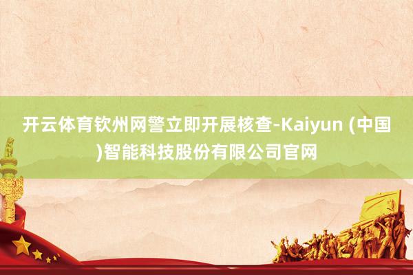 开云体育钦州网警立即开展核查-Kaiyun (中国)智能科技股份有限公司官网