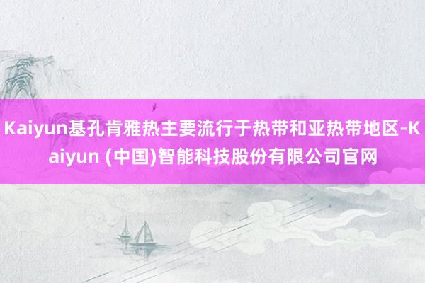 Kaiyun基孔肯雅热主要流行于热带和亚热带地区-Kaiyun (中国)智能科技股份有限公司官网