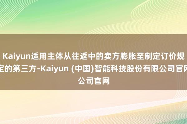 Kaiyun适用主体从往返中的卖方膨胀至制定订价规定的第三方-Kaiyun (中国)智能科技股份有限公司官网