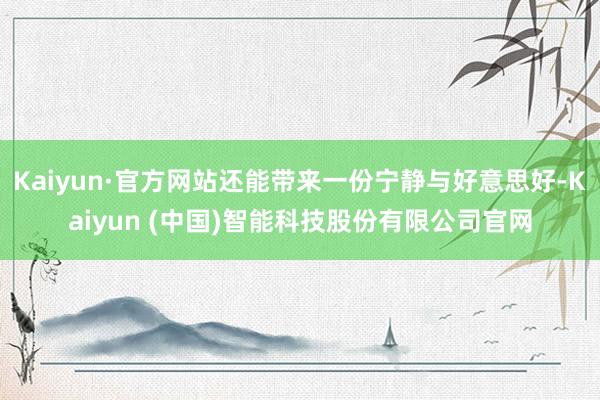 Kaiyun·官方网站还能带来一份宁静与好意思好-Kaiyun (中国)智能科技股份有限公司官网