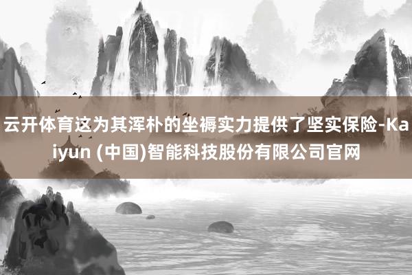 云开体育这为其浑朴的坐褥实力提供了坚实保险-Kaiyun (中国)智能科技股份有限公司官网