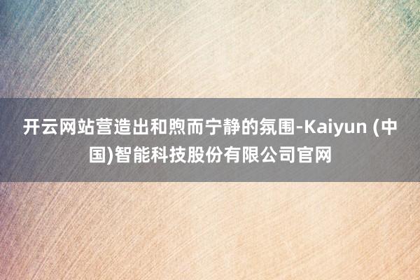 开云网站营造出和煦而宁静的氛围-Kaiyun (中国)智能科技股份有限公司官网