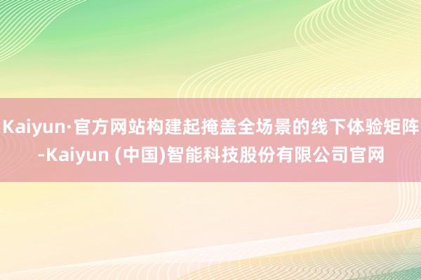 Kaiyun·官方网站构建起掩盖全场景的线下体验矩阵-Kaiyun (中国)智能科技股份有限公司官网