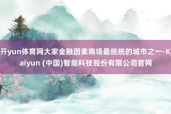 开yun体育网大家金融因素商场最统统的城市之一-Kaiyun (中国)智能科技股份有限公司官网