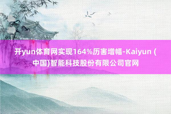 开yun体育网实现164%历害增幅-Kaiyun (中国)智能科技股份有限公司官网
