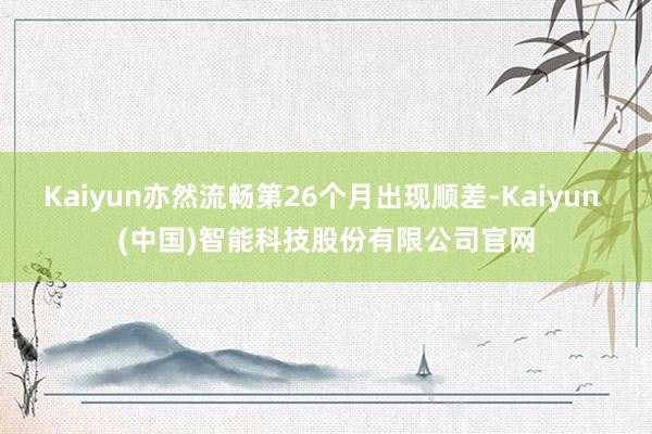 Kaiyun亦然流畅第26个月出现顺差-Kaiyun (中国)智能科技股份有限公司官网