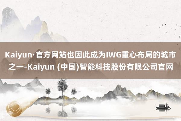 Kaiyun·官方网站也因此成为IWG重心布局的城市之一-Kaiyun (中国)智能科技股份有限公司官网