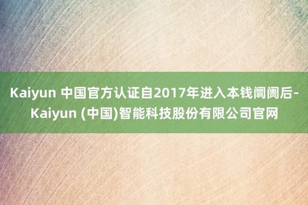 Kaiyun 中国官方认证自2017年进入本钱阛阓后-Kaiyun (中国)智能科技股份有限公司官网