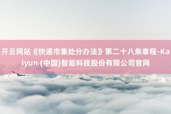 开云网站《快递市集处分办法》第二十八条章程-Kaiyun (中国)智能科技股份有限公司官网
