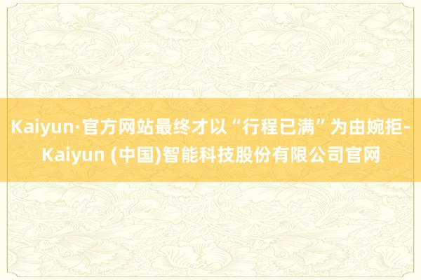 Kaiyun·官方网站最终才以“行程已满”为由婉拒-Kaiyun (中国)智能科技股份有限公司官网