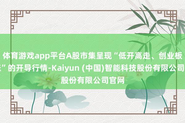 体育游戏app平台A股市集呈现“低开高走、创业板领涨”的开导行情-Kaiyun (中国)智能科技股份有限公司官网