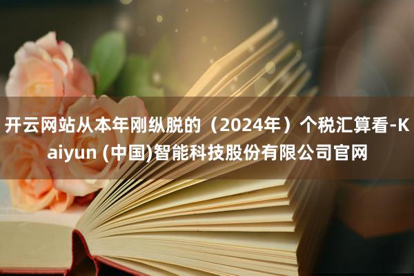 开云网站从本年刚纵脱的（2024年）个税汇算看-Kaiyun (中国)智能科技股份有限公司官网