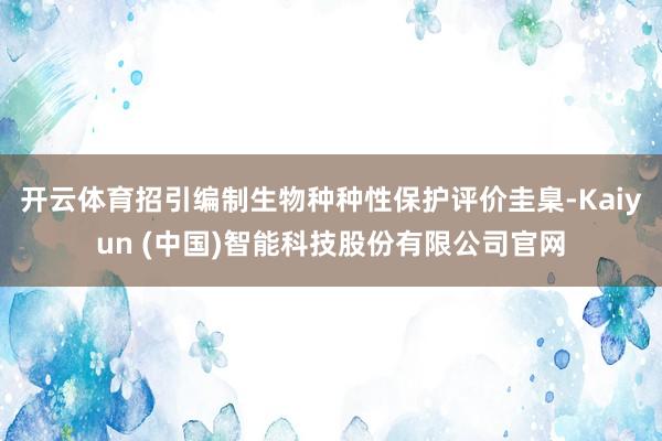 开云体育招引编制生物种种性保护评价圭臬-Kaiyun (中国)智能科技股份有限公司官网