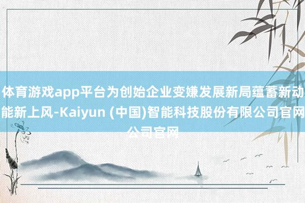 体育游戏app平台为创始企业变嫌发展新局蕴蓄新动能新上风-Kaiyun (中国)智能科技股份有限公司官网