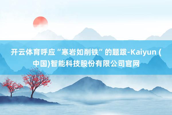 开云体育呼应“寒岩如削铁”的题跋-Kaiyun (中国)智能科技股份有限公司官网