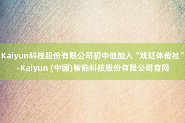 Kaiyun科技股份有限公司初中他加入“戏班体裁社”-Kaiyun (中国)智能科技股份有限公司官网