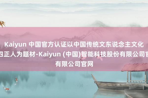 Kaiyun 中国官方认证以中国传统文东说念主文化的四正人为题材-Kaiyun (中国)智能科技股份有限公司官网