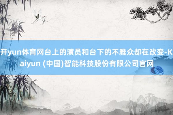 开yun体育网台上的演员和台下的不雅众却在改变-Kaiyun (中国)智能科技股份有限公司官网