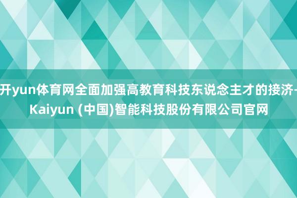 开yun体育网全面加强高教育科技东说念主才的接济-Kaiyun (中国)智能科技股份有限公司官网